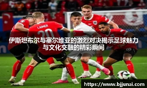 伊斯坦布尔与塞尔维亚的激烈对决揭示足球魅力与文化交融的精彩瞬间